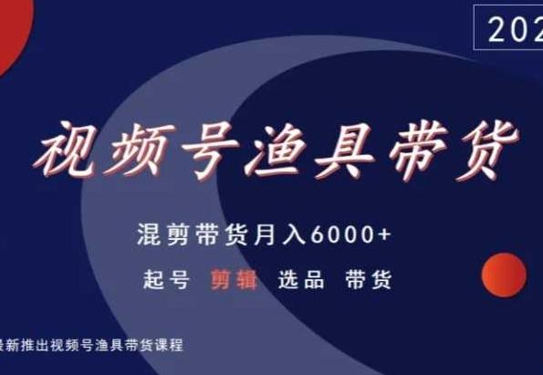 视频号渔具带货，混剪带货月入6000+，起号剪辑选品带货-kk网创