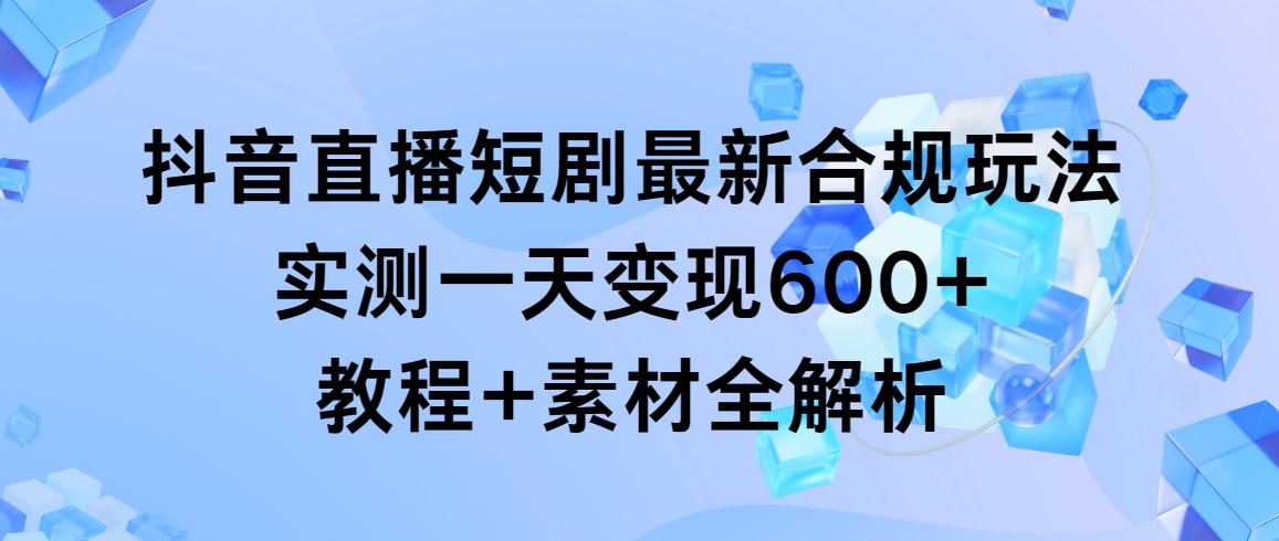 抖音直播短剧最新合规玩法，实测一天变现600+，教程+素材全解析-kk网创
