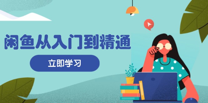 闲鱼从入门到精通：掌握商品发布全流程，每日流量获取技巧，快速高效变现-kk网创