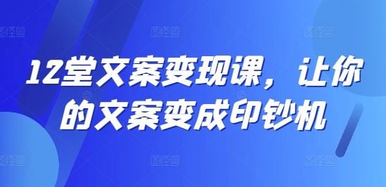 12堂文案变现课，让你的文案变成印钞机-kk网创