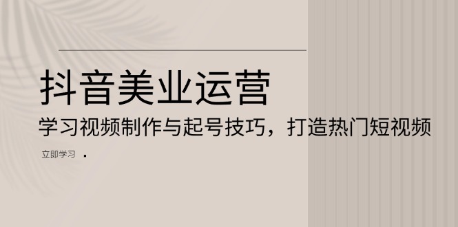 抖音美业运营：学习视频制作与起号技巧，打造热门短视频-kk网创