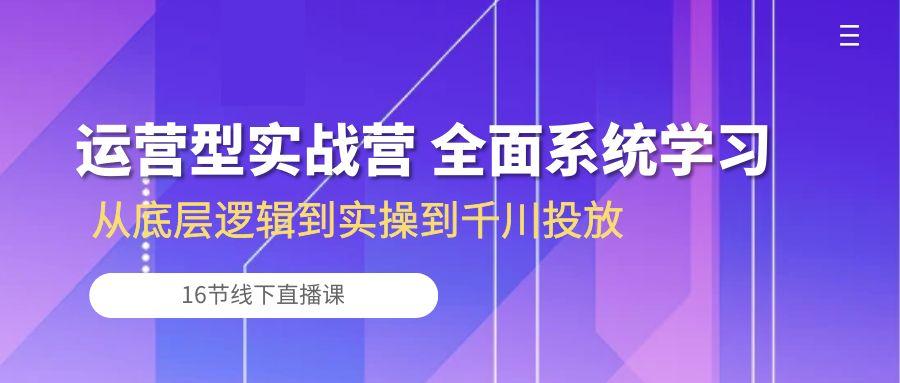 运营型实战营 全面系统学习-从底层逻辑到实操到千川投放(16节线下直播课-kk网创