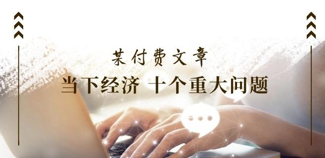 某付费文章《当下经济 十个重大问题》覆盖了大家关心的全部经济类话题-kk网创