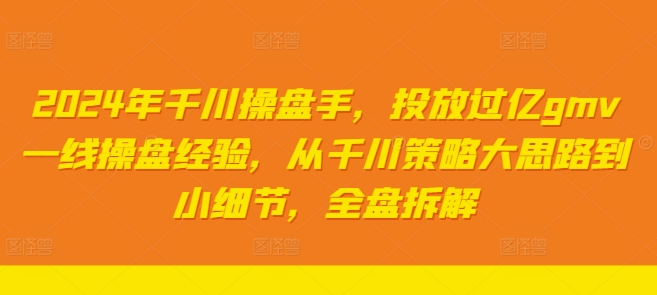 2024年千川操盘手，投放过亿gmv一线操盘经验，从千川策略大思路到小细节，全盘拆解-kk网创