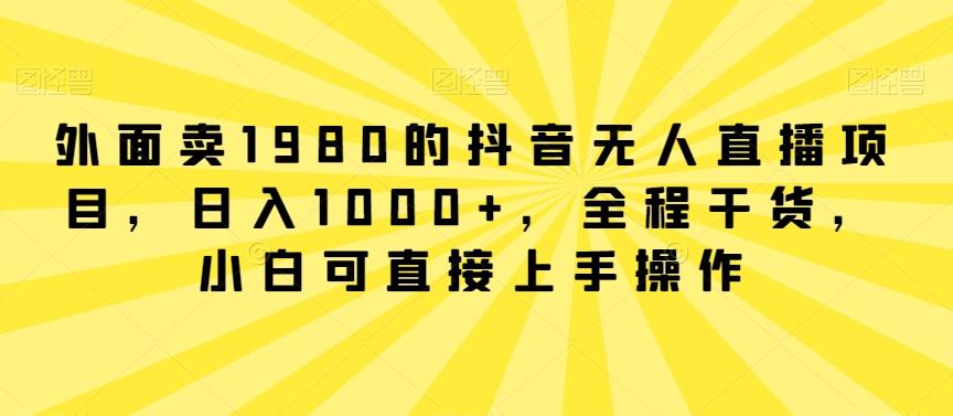 外面卖1980的抖音无人直播项目，日入1000+，全程干货，小白可直接上手操作【揭秘】-kk网创