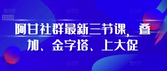 阿甘社群最新三节课，叠加、金字塔、上大促-kk网创