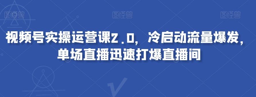 视频号实操运营课2.0，冷启动流量爆发，单场直播迅速打爆直播间-kk网创