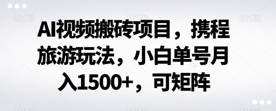 AI视频搬砖项目，携程旅游玩法，小白单号月入1500+，可矩阵-kk网创