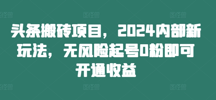 头条搬砖项目，2024内部新玩法，无风险起号0粉即可开通收益-kk网创