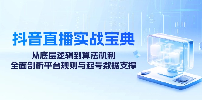 抖音直播实战宝典：从底层逻辑到算法机制，全面剖析平台规则与起号数据支撑-kk网创