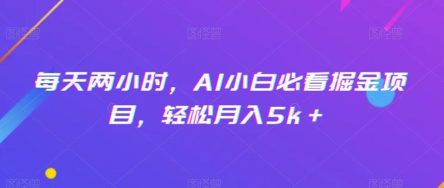 每天两小时，AI小白必看掘金项目，轻松月入5k＋-kk网创