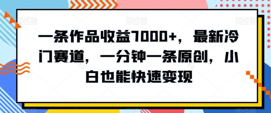 一条作品收益7000+，最新冷门赛道，一分钟一条原创，小白也能快速变现-kk网创