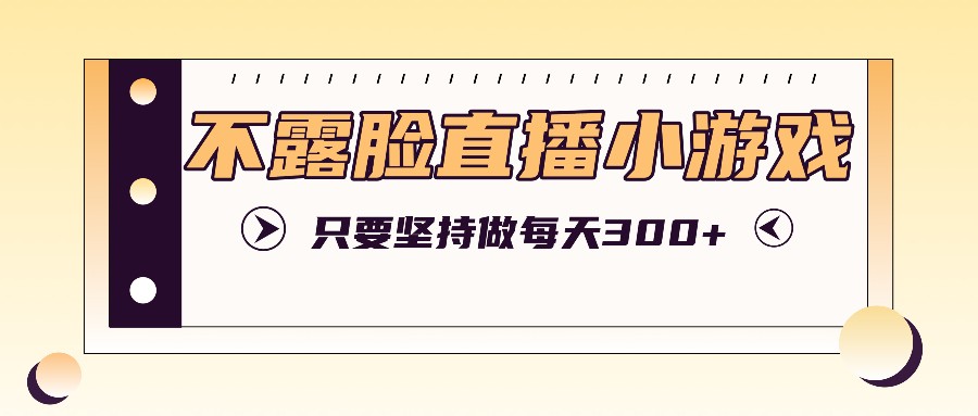 不露脸直播小游戏项目玩法，只要坚持做，轻松实现每天300+-kk网创