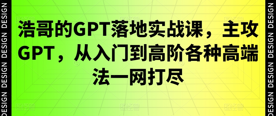 浩哥的GPT落地实战课，主攻GPT，从入门到高阶各种高端法一网打尽-kk网创