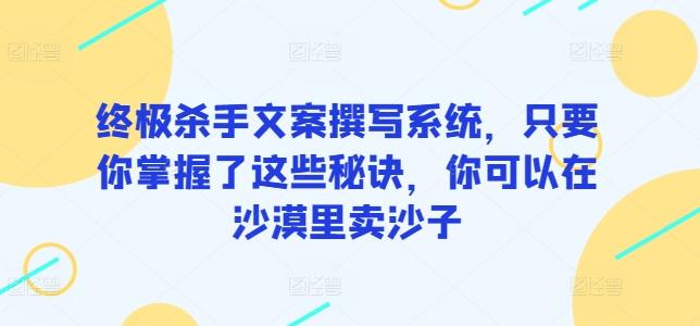 终极杀手文案撰写系统，只要你掌握了这些秘诀，你可以在沙漠里卖沙子-kk网创