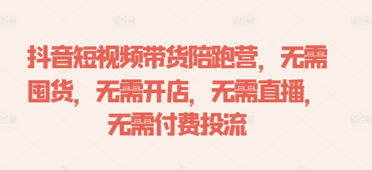 抖音短视频带货陪跑营，无需囤货、无需开店、无需直播,无需付费投流-kk网创