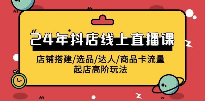 (9812期)2024年抖店线上直播课，店铺搭建/选品/达人/商品卡流量/起店高阶玩法-kk网创
