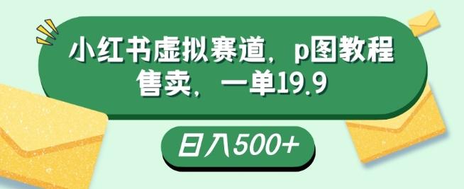 小红书虚拟赛道，p图教程售卖，一单19.9，简单易上手，日入500+-kk网创