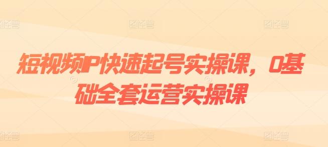 短视频IP快速起号实操课，0基础全套运营实操课，爆款内容设计+粉丝运营+内容变现-kk网创