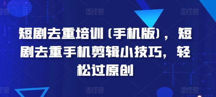短剧去重培训(手机版)，短剧去重手机剪辑小技巧，轻松过原创-kk网创