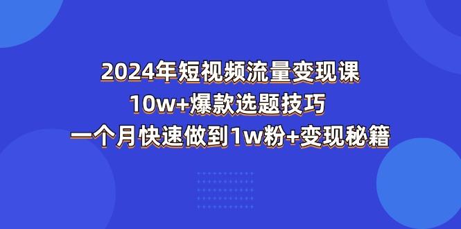 2024年短视频-流量变现课：10w+爆款选题技巧 一个月快速做到1w粉+变现秘籍-kk网创