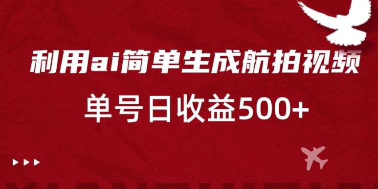 利用ai简单复制粘贴，生成航拍视频，单号日收益500+【揭秘】-kk网创