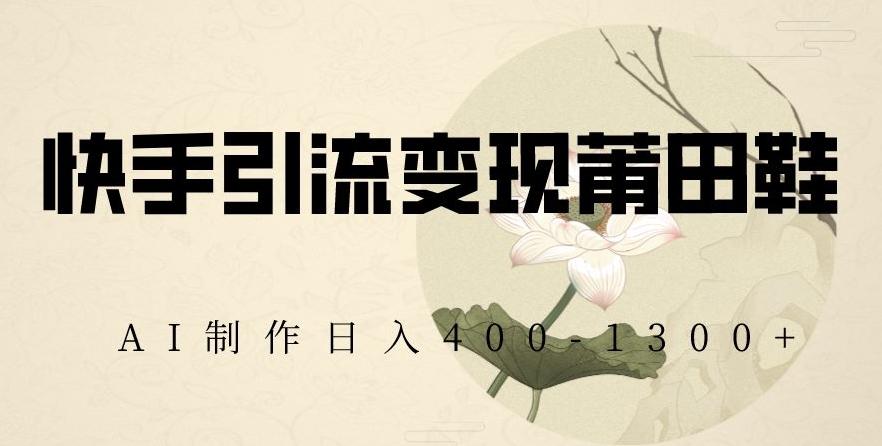 快手引流变现莆田鞋，AI制作日入400+【揭秘】-kk网创