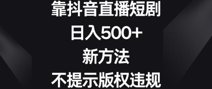 靠抖音直播短剧，日入500+，新方法、不提示版权违规【揭秘】-kk网创