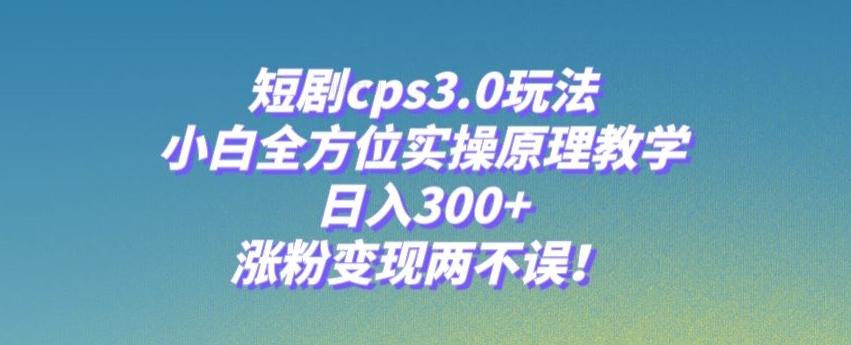 短剧cps3.0玩法，小白全方位实操原理教学，日入300+，涨粉变现两不误！-kk网创