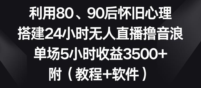 利用80、90后怀旧心理，搭建24小时无人直播撸音浪，单场5小时收益3500+(教程+软件)【揭秘】-kk网创