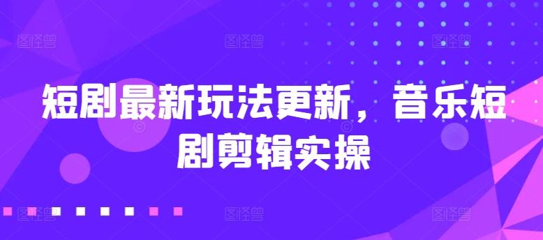 短剧最新玩法更新，音乐短剧剪辑实操【揭秘】-kk网创