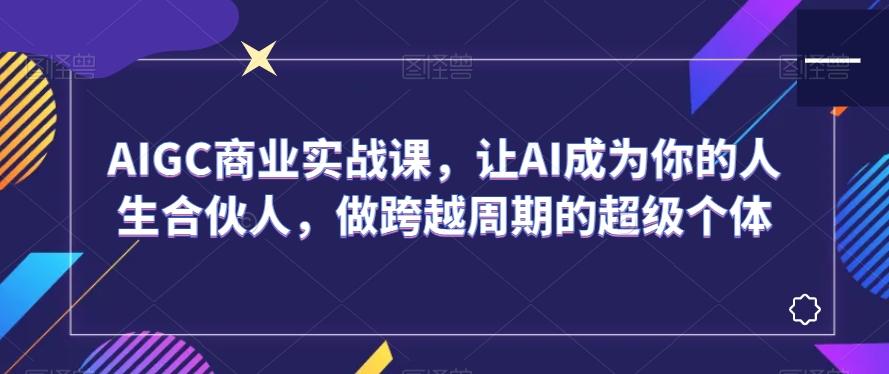 AIGC商业实战课，让AI成为你的人生合伙人，做跨越周期的超级个体-kk网创