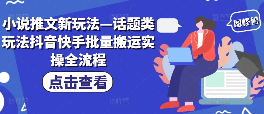 小说推文新玩法—话题类玩法抖音快手批量搬运实操全流程-kk网创