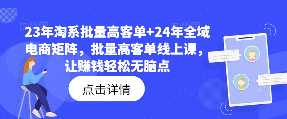 23年淘系批量高客单+24年全域电商矩阵，批量高客单线上课，让赚钱轻松无脑点-kk网创