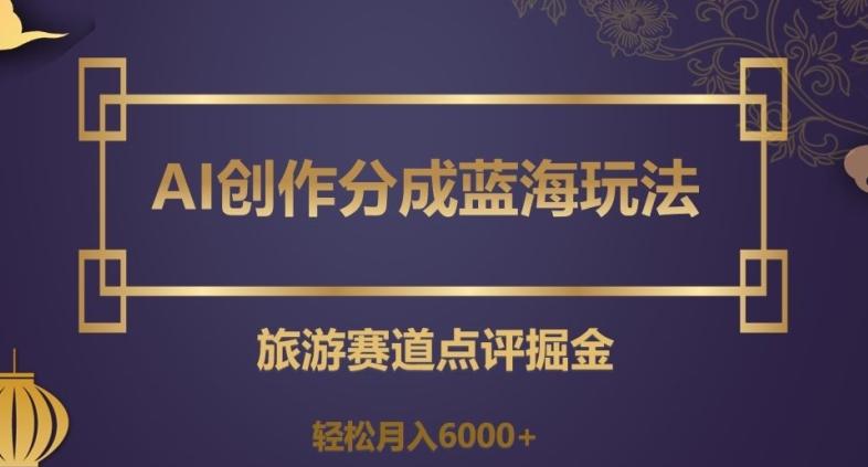 AI创作分成蓝海玩法，旅游赛道点评掘金，轻松月入6000+【揭秘】-kk网创