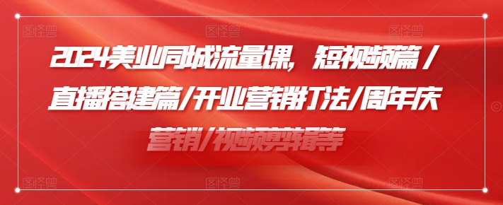 2024美业同城流量课，短视频篇 /直播搭建篇/开业营销打法/周年庆营销/视频剪辑等-kk网创