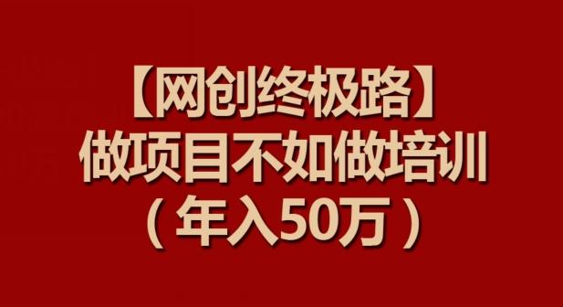 【网创终极路】做项目不如做项目培训，年入50万【揭秘】-kk网创