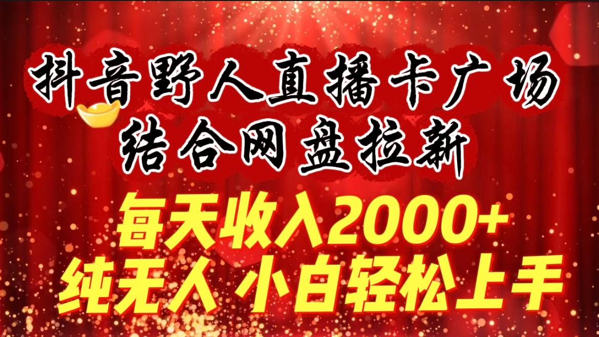 (9504期)每天收入2000+，抖音野人直播卡广场，结合网盘拉新，纯无人，小白轻松上手-kk网创