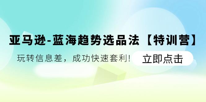 亚马逊-蓝海趋势选品法【特训营】：玩转信息差，成功快速套利!-kk网创