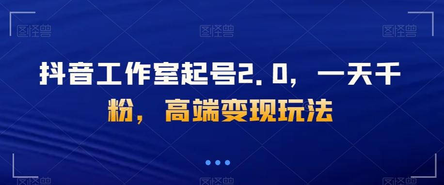 抖音工作室起号2.0，一天千粉，高端变现玩法【揭秘】-kk网创