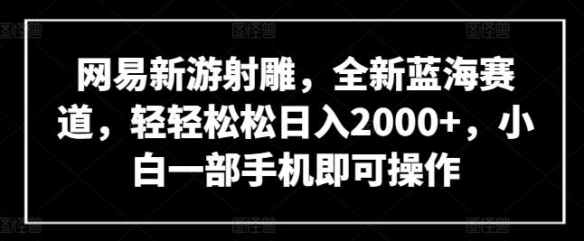 网易新游射雕，全新蓝海赛道，轻轻松松日入2000+，小白一部手机即可操作【揭秘】-kk网创