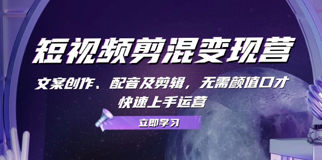 短视频剪混变现营：文案创作、配音及剪辑，无需颜值口才，快速上手运营-kk网创