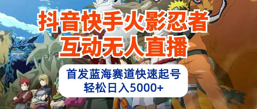 (10026期)抖音快手火影忍者互动无人直播 蓝海赛道快速起号 日入5000+教程+软件+素材-kk网创