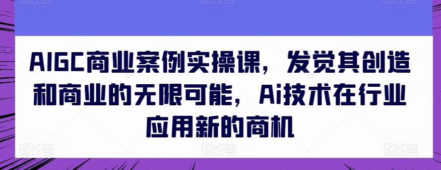 AIGC商业案例实操课，发觉其创造和商业的无限可能，Ai技术在行业应用新的商机-kk网创