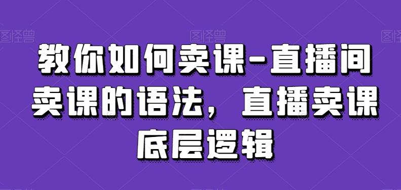 教你如何卖课-直播间卖课的语法，直播卖课底层逻辑-kk网创