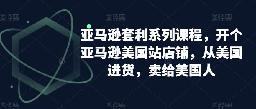 亚马逊套利系列课程，开个亚马逊美国站店铺，从美国进货，卖给美国人-kk网创