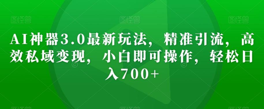 AI神器3.0最新玩法，精准引流，高效私域变现，小白即可操作，轻松日入700+【揭秘】-kk网创