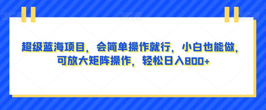超级蓝海项目，会简单操作就行，小白也能做，可放大矩阵操作，轻松日入800+，-kk网创