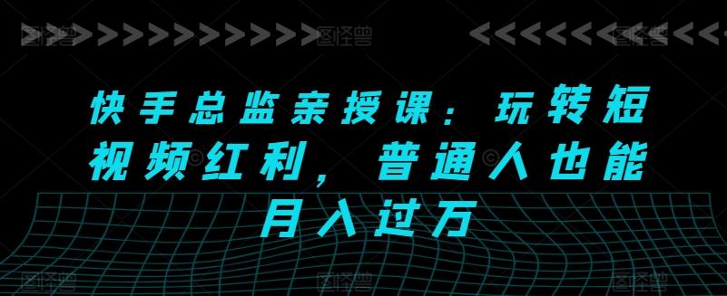 快手总监亲授课：玩转短视频红利，普通人也能月入过万-kk网创