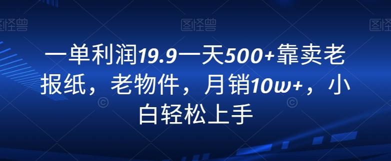 一单利润19.9一天500+靠卖老报纸，老物件，月销10w+，小白轻松上手-kk网创